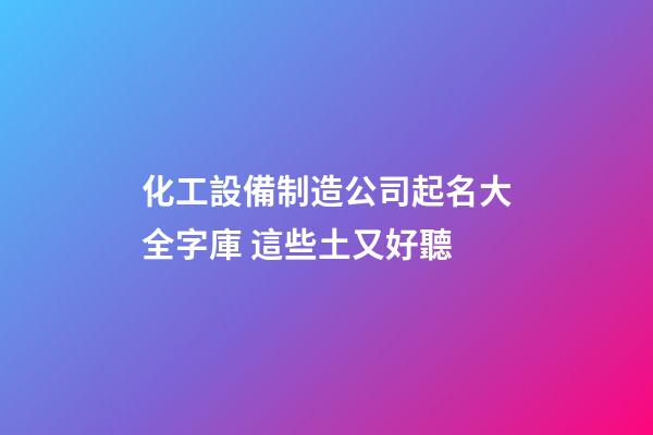 化工設備制造公司起名大全字庫 這些土又好聽-第1張-公司起名-玄機派